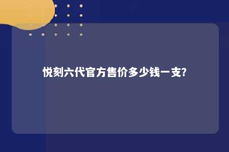 悦刻六代官方售价多少钱一支？